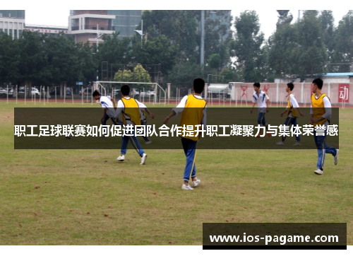 职工足球联赛如何促进团队合作提升职工凝聚力与集体荣誉感 职工足球联赛如何促进团队合作提升职工凝聚力与集体荣誉感