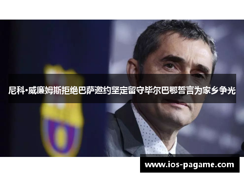 尼科·威廉姆斯拒绝巴萨邀约坚定留守毕尔巴鄂誓言为家乡争光