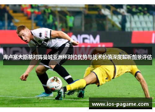 库卢塞夫斯基对阵曼城亚洲杯对位优势与战术价值深度解析前景评估
