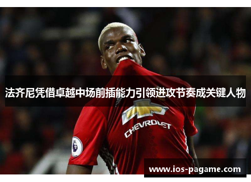 法齐尼凭借卓越中场前插能力引领进攻节奏成关键人物