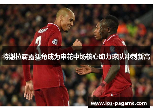 特谢拉崭露头角成为申花中场核心助力球队冲刺新高