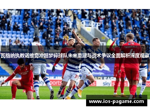 瓦格纳执教诺维奇冲超梦碎球队未来重建与战术争议全面解析深度观察