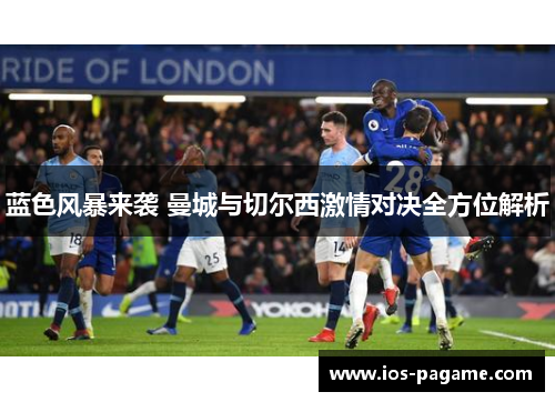 蓝色风暴来袭 曼城与切尔西激情对决全方位解析