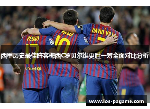 西甲历史最佳阵容梅西C罗贝尔谁更胜一筹全面对比分析