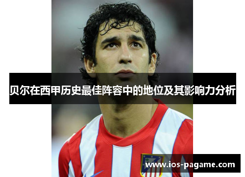 贝尔在西甲历史最佳阵容中的地位及其影响力分析