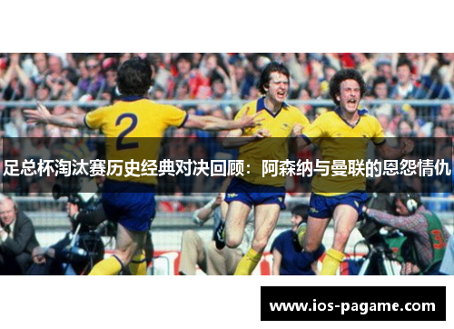 足总杯淘汰赛历史经典对决回顾：阿森纳与曼联的恩怨情仇