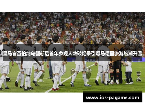 皇马官宣伯纳乌翻新后首年参观人数破纪录引爆马德里旅游热潮升温 皇马官宣伯纳乌翻新后首年参观人数破纪录引爆马德里旅游热潮升温