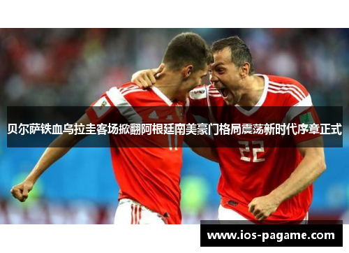 贝尔萨铁血乌拉圭客场掀翻阿根廷南美豪门格局震荡新时代序章正式 贝尔萨铁血乌拉圭客场掀翻阿根廷南美豪门格局震荡新时代序章正式