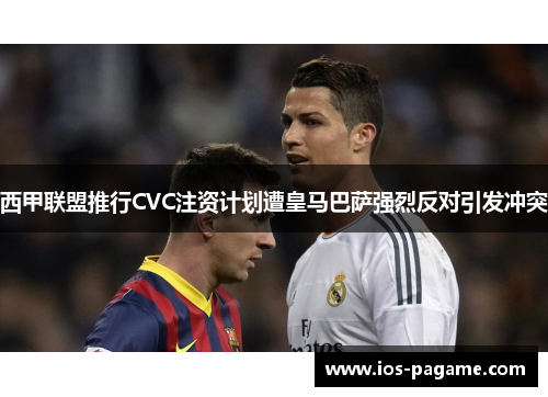 西甲联盟推行CVC注资计划遭皇马巴萨强烈反对引发冲突 西甲联盟推行CVC注资计划遭皇马巴萨强烈反对引发冲突